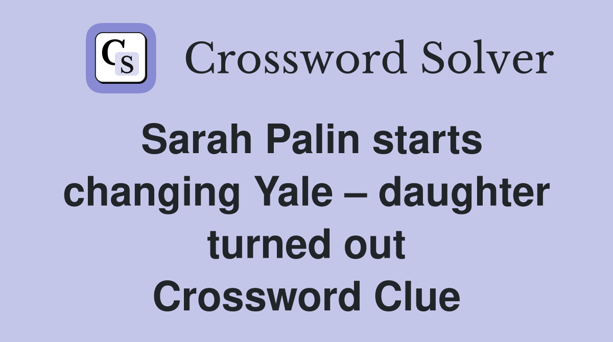 Sarah Palin starts changing Yale daughter turned out Crossword Clue